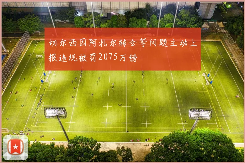 切尔西因阿扎尔转会等问题主动上报违规被罚2075万镑